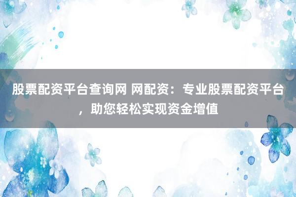 股票配资平台查询网 网配资：专业股票配资平台，助您轻松实现资金增值