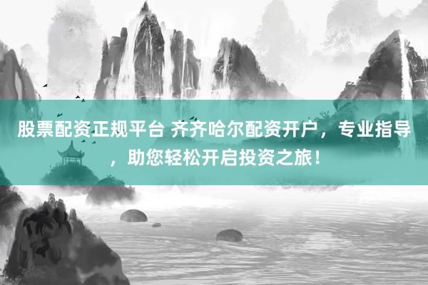 股票配资正规平台 齐齐哈尔配资开户，专业指导，助您轻松开启投资之旅！