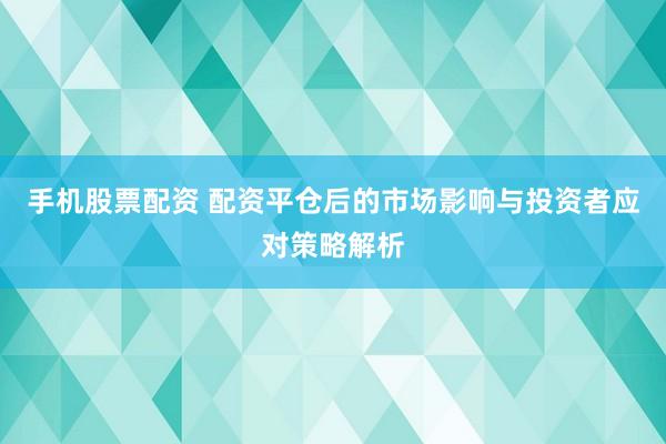 手机股票配资 配资平仓后的市场影响与投资者应对策略解析