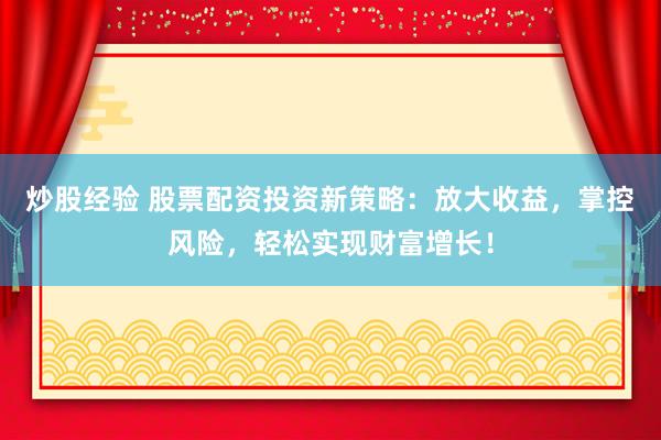 炒股经验 股票配资投资新策略：放大收益，掌控风险，轻松实现财富增长！