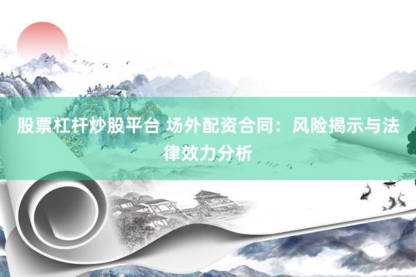 股票杠杆炒股平台 场外配资合同：风险揭示与法律效力分析
