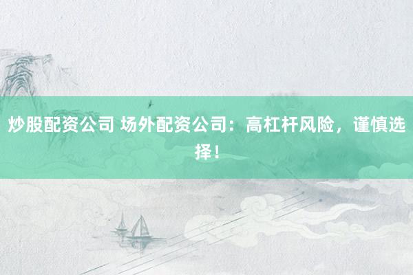 炒股配资公司 场外配资公司：高杠杆风险，谨慎选择！
