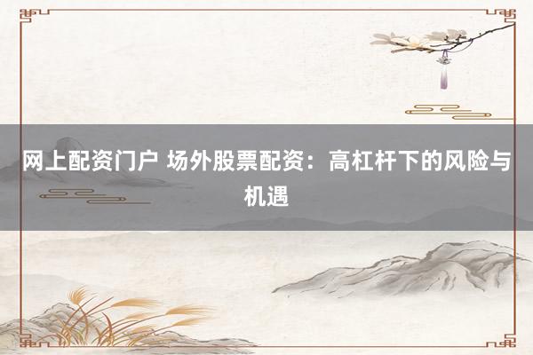网上配资门户 场外股票配资：高杠杆下的风险与机遇