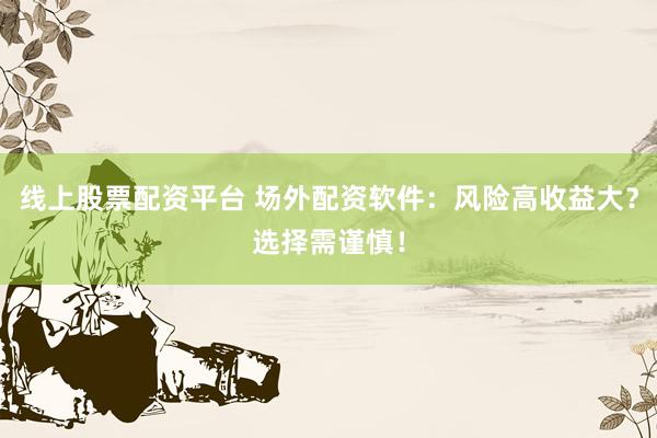 线上股票配资平台 场外配资软件：风险高收益大？选择需谨慎！
