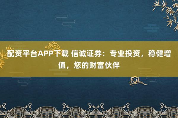 配资平台APP下载 信诚证券：专业投资，稳健增值，您的财富伙伴