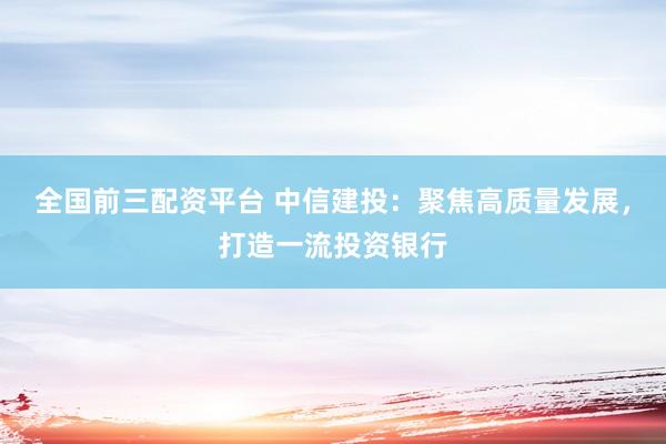 全国前三配资平台 中信建投：聚焦高质量发展，打造一流投资银行