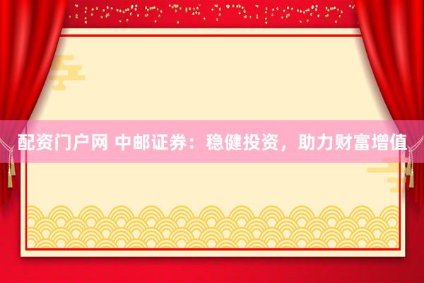 配资门户网 中邮证券：稳健投资，助力财富增值