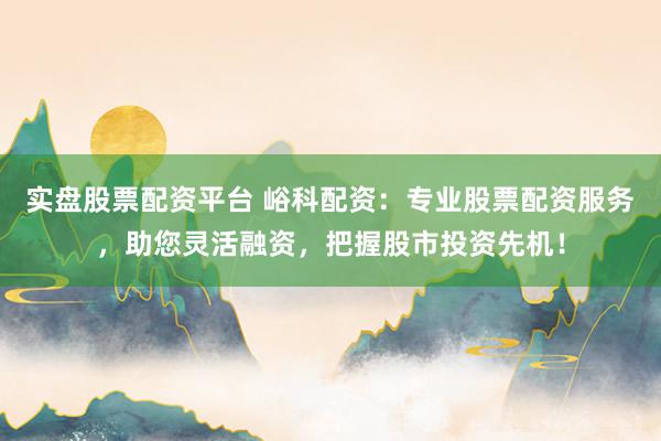 实盘股票配资平台 峪科配资：专业股票配资服务，助您灵活融资，把握股市投资先机！