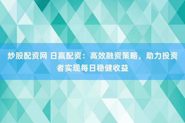 炒股配资网 日赢配资：高效融资策略，助力投资者实现每日稳健收益