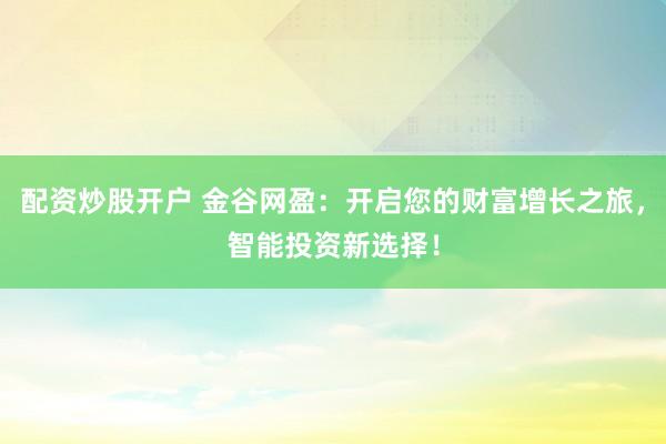 配资炒股开户 金谷网盈：开启您的财富增长之旅，智能投资新选择！