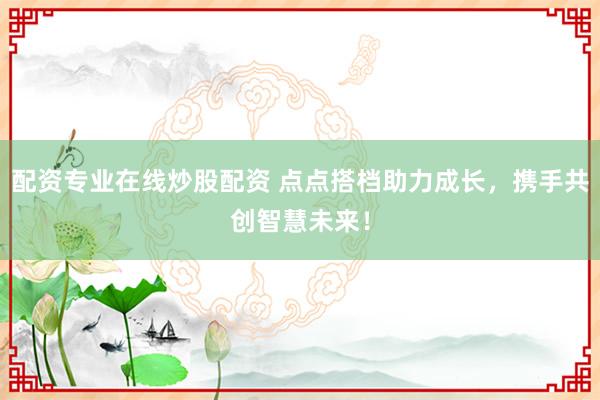 配资专业在线炒股配资 点点搭档助力成长，携手共创智慧未来！