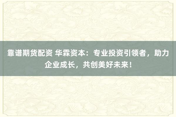 靠谱期货配资 华霖资本：专业投资引领者，助力企业成长，共创美好未来！