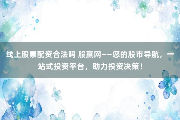 线上股票配资合法吗 股赢网——您的股市导航，一站式投资平台，助力投资决策！