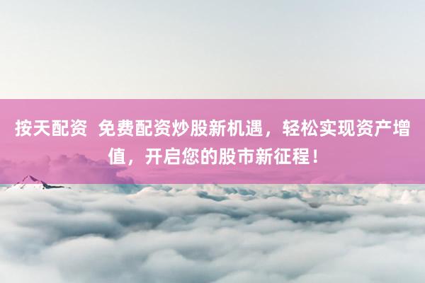 按天配资  免费配资炒股新机遇，轻松实现资产增值，开启您的股市新征程！