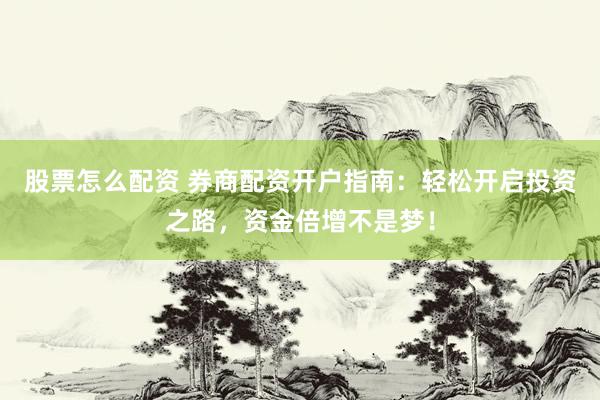 股票怎么配资 券商配资开户指南：轻松开启投资之路，资金倍增不是梦！