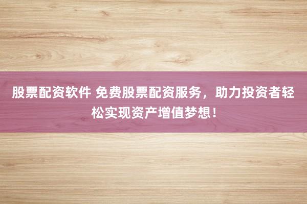 股票配资软件 免费股票配资服务，助力投资者轻松实现资产增值梦想！