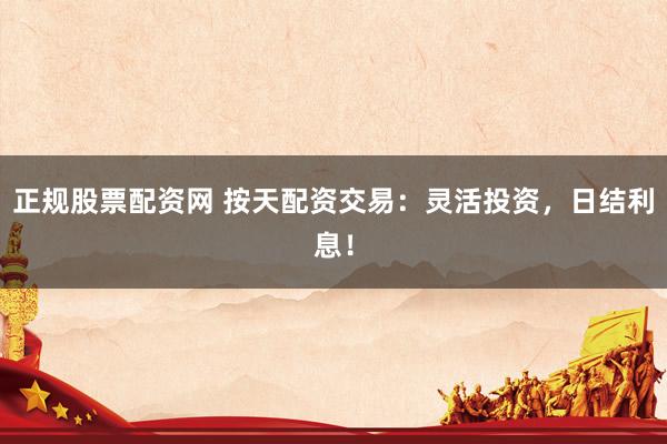 正规股票配资网 按天配资交易：灵活投资，日结利息！