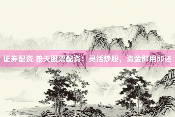 证券配资 按天股票配资：灵活炒股，资金即用即还