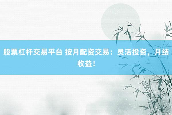 股票杠杆交易平台 按月配资交易：灵活投资，月结收益！