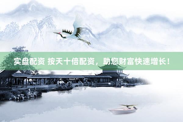 实盘配资 按天十倍配资，助您财富快速增长！