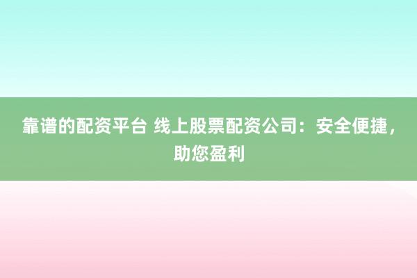 靠谱的配资平台 线上股票配资公司：安全便捷，助您盈利