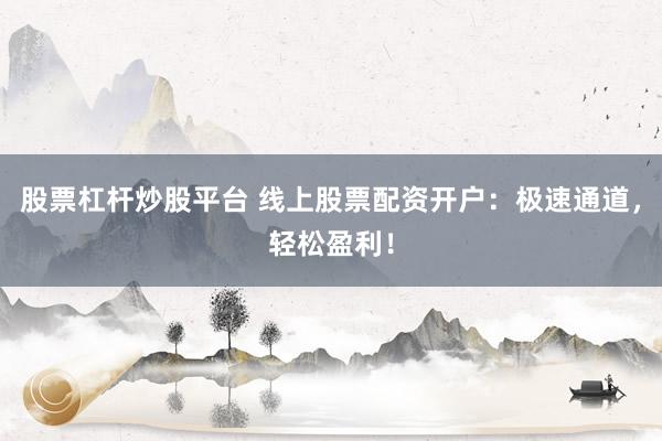 股票杠杆炒股平台 线上股票配资开户：极速通道，轻松盈利！