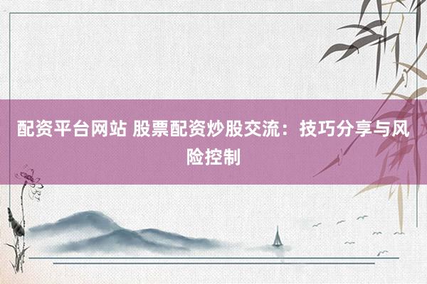 配资平台网站 股票配资炒股交流：技巧分享与风险控制