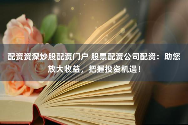 配资资深炒股配资门户 股票配资公司配资：助您放大收益，把握投资机遇！
