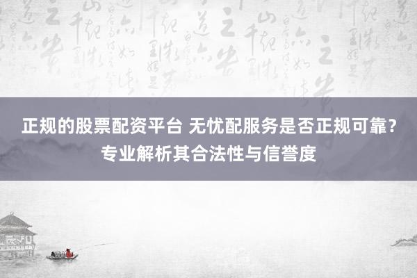 正规的股票配资平台 无忧配服务是否正规可靠？专业解析其合法性与信誉度