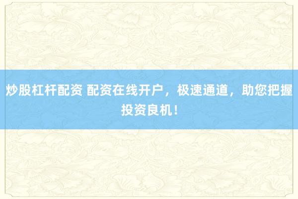 炒股杠杆配资 配资在线开户，极速通道，助您把握投资良机！