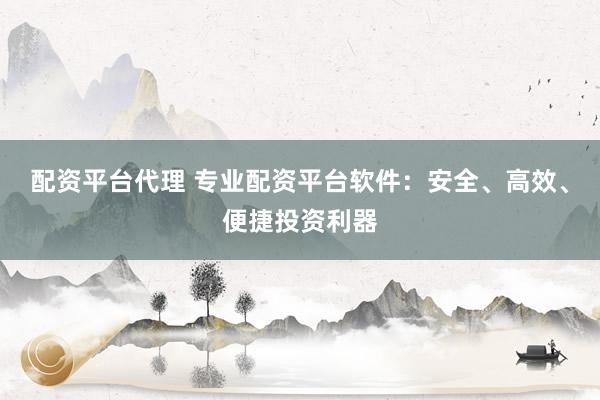 配资平台代理 专业配资平台软件：安全、高效、便捷投资利器