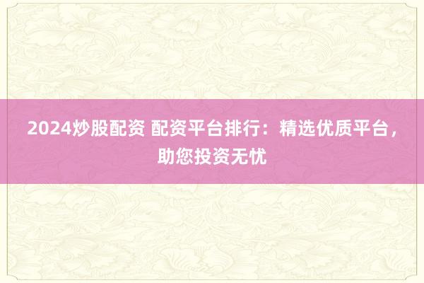 2024炒股配资 配资平台排行：精选优质平台，助您投资无忧