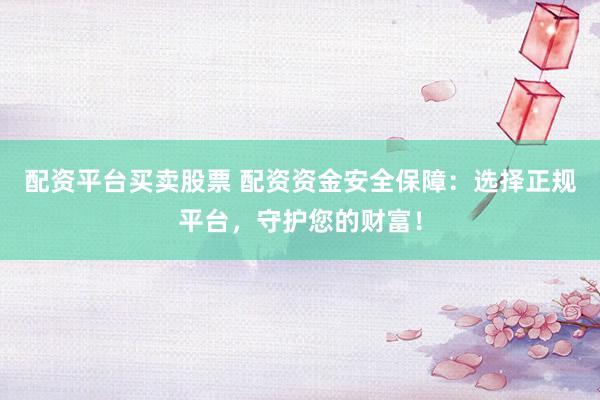 配资平台买卖股票 配资资金安全保障：选择正规平台，守护您的财富！