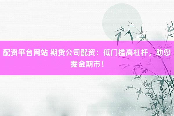 配资平台网站 期货公司配资：低门槛高杠杆，助您掘金期市！