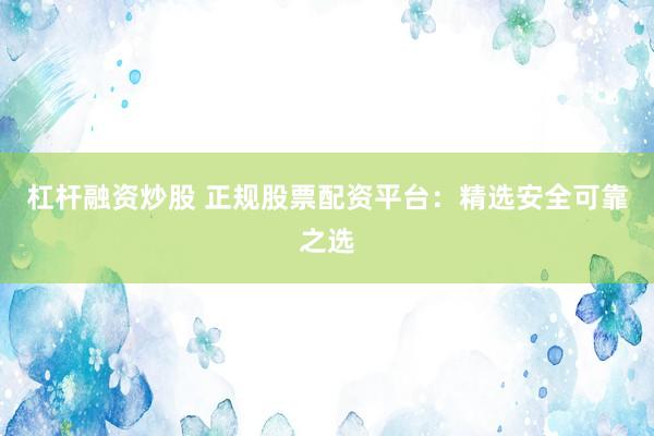 杠杆融资炒股 正规股票配资平台：精选安全可靠之选