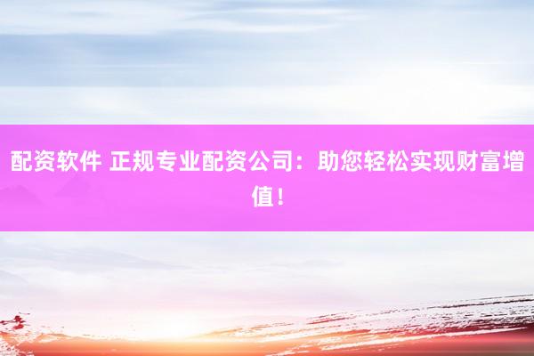 配资软件 正规专业配资公司：助您轻松实现财富增值！