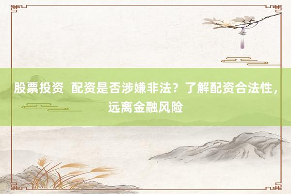 股票投资  配资是否涉嫌非法？了解配资合法性，远离金融风险
