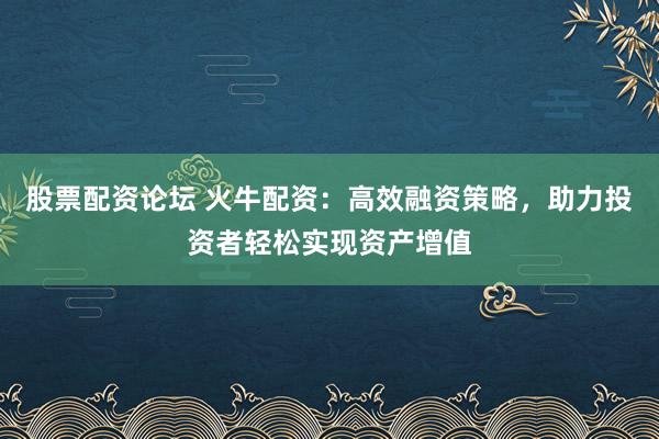 股票配资论坛 火牛配资：高效融资策略，助力投资者轻松实现资产增值