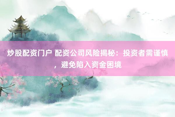 炒股配资门户 配资公司风险揭秘：投资者需谨慎，避免陷入资金困境
