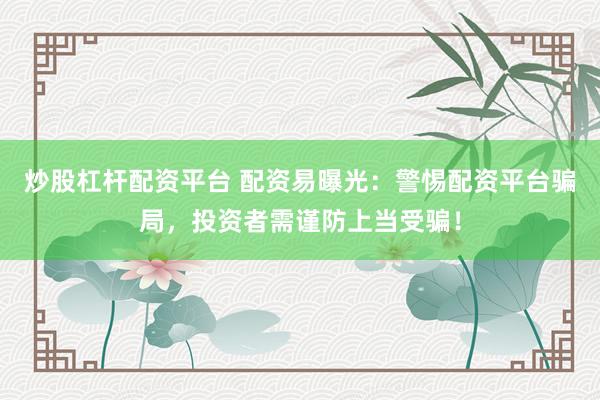 炒股杠杆配资平台 配资易曝光：警惕配资平台骗局，投资者需谨防上当受骗！