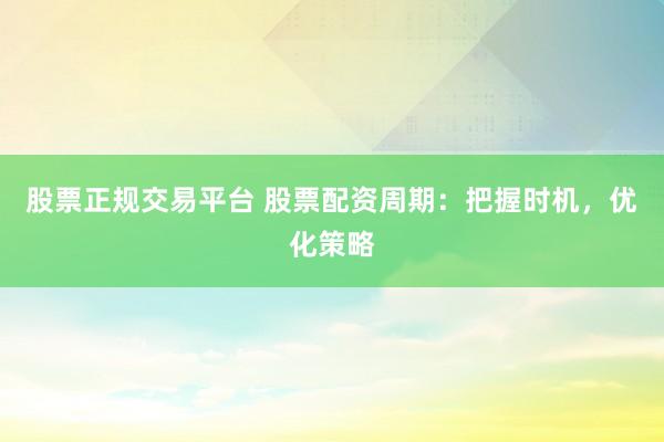 股票正规交易平台 股票配资周期：把握时机，优化策略