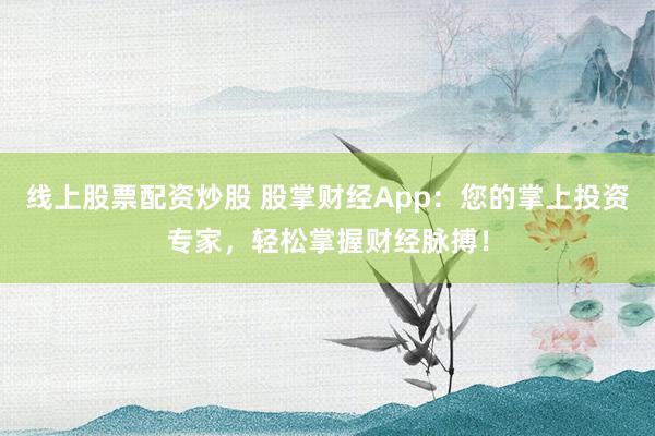线上股票配资炒股 股掌财经App：您的掌上投资专家，轻松掌握财经脉搏！