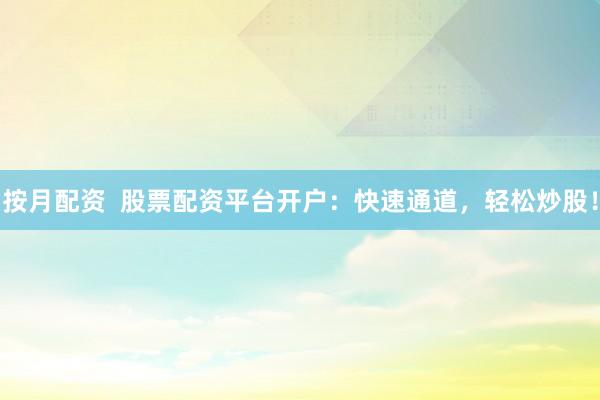 按月配资  股票配资平台开户：快速通道，轻松炒股！