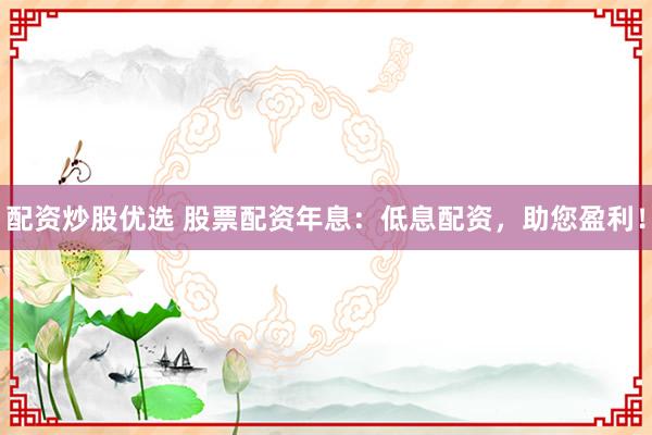 配资炒股优选 股票配资年息：低息配资，助您盈利！