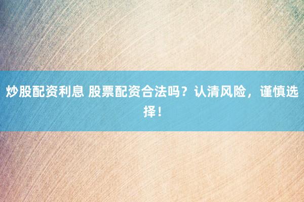 炒股配资利息 股票配资合法吗？认清风险，谨慎选择！