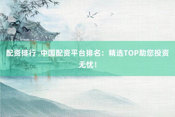 配资排行  中国配资平台排名：精选TOP助您投资无忧！