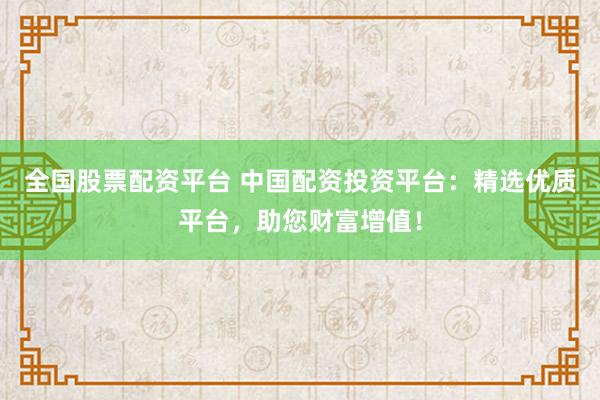 全国股票配资平台 中国配资投资平台：精选优质平台，助您财富增值！