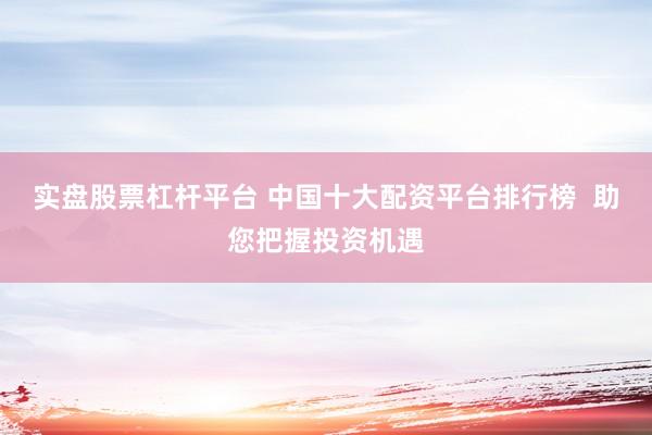 实盘股票杠杆平台 中国十大配资平台排行榜  助您把握投资机遇