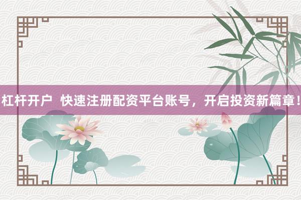 杠杆开户  快速注册配资平台账号，开启投资新篇章！