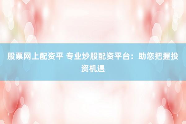 股票网上配资平 专业炒股配资平台：助您把握投资机遇